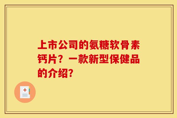 上市公司的氨糖软骨素钙片?一款新型保健品的介绍?-第1张图片-关节骑士 上市公司的氨糖软骨素钙片?一款新型保健品的介绍?-第1张图片-关节骑士