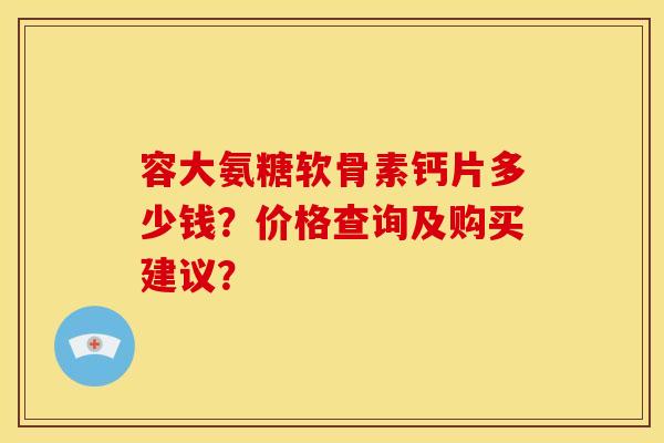 容大氨糖软骨素钙片多少钱？价格查询及购买建议？