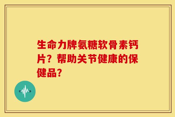 生命力牌氨糖软骨素钙片？帮助关节健康的保健品？