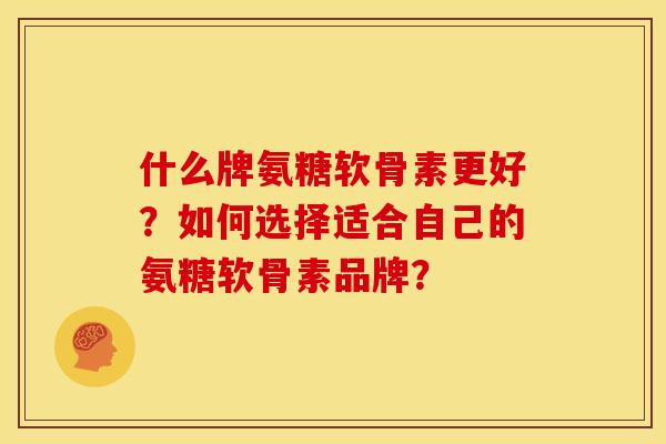什么牌氨糖软骨素更好？如何选择适合自己的氨糖软骨素品牌？