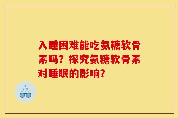 入睡困难能吃氨糖软骨素吗？探究氨糖软骨素对睡眠的影响？