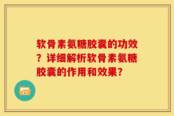 软骨素氨糖胶囊的功效？详细解析软骨素氨糖胶囊的作用和效果？
