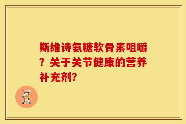 斯维诗氨糖软骨素咀嚼？关于关节健康的营养补充剂？