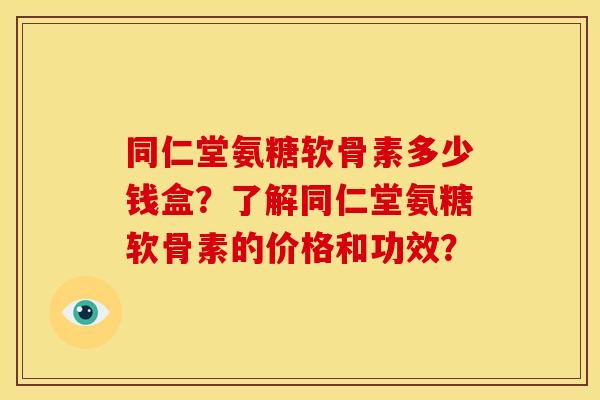同仁堂氨糖软骨素多少钱盒？了解同仁堂氨糖软骨素的价格和功效？