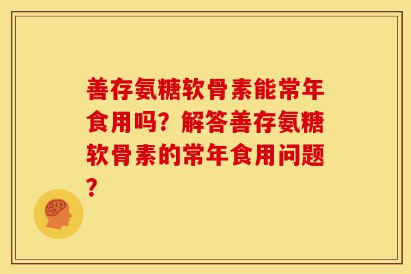 善存氨糖软骨素能常年食用吗？解答善存氨糖软骨素的常年食用问题？