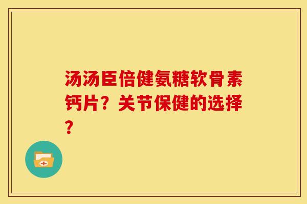 汤汤臣倍健氨糖软骨素钙片？关节保健的选择？-第1张图片-关节骑士