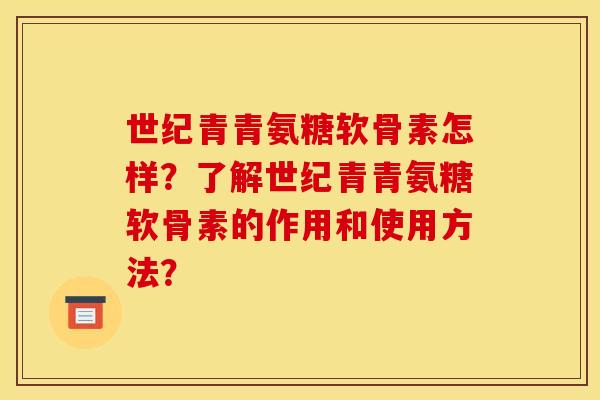 世纪青青氨糖软骨素怎样？了解世纪青青氨糖软骨素的作用和使用方法？-第1张图片-关节骑士