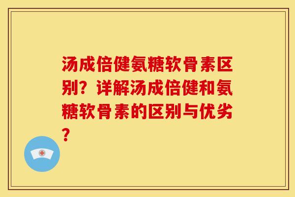 汤成倍健氨糖软骨素区别?详解汤成倍健和氨糖软骨素的区别与优劣?-第1张图片-关节骑士 汤成倍健氨糖软骨素区别?详解汤成倍健和氨糖软骨素的区别与优劣?-第1张图片-关节骑士