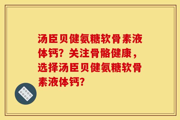 汤臣贝健氨糖软骨素液体钙？关注骨骼健康，选择汤臣贝健氨糖软骨素液体钙？