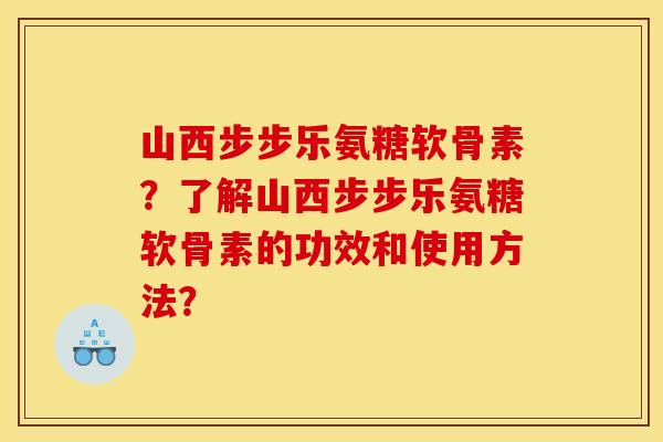 山西步步乐氨糖软骨素？了解山西步步乐氨糖软骨素的功效和使用方法？