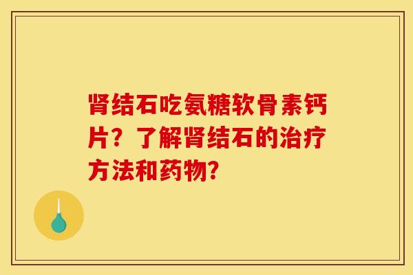 肾结石吃氨糖软骨素钙片？了解肾结石的治疗方法和药物？