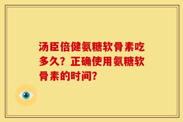 汤臣倍健氨糖软骨素吃多久？正确使用氨糖软骨素的时间？