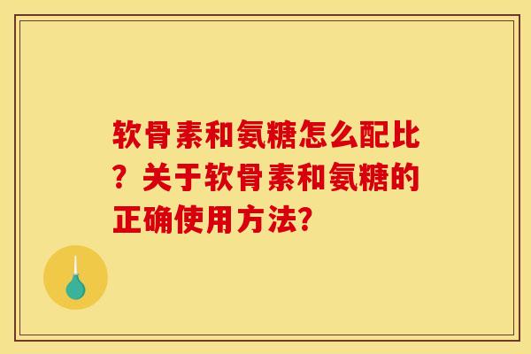 软骨素和氨糖怎么配比？关于软骨素和氨糖的正确使用方法？