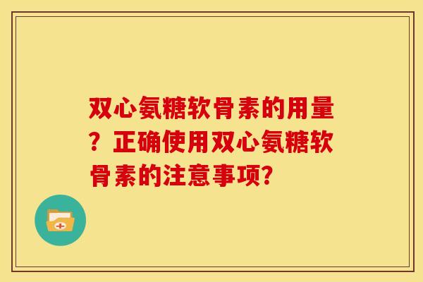 双心氨糖软骨素的用量？正确使用双心氨糖软骨素的注意事项？
