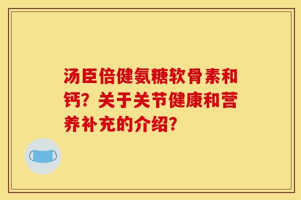 汤臣倍健氨糖软骨素和钙？关于关节健康和营养补充的介绍？