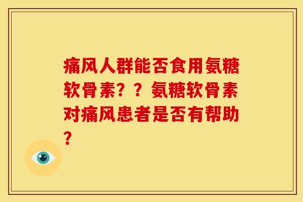 痛风人群能否食用氨糖软骨素？？氨糖软骨素对痛风患者是否有帮助？