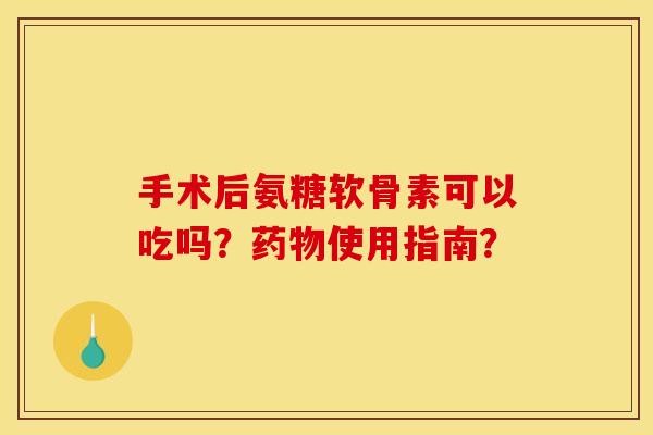 手术后氨糖软骨素可以吃吗?药物使用指南?-第1张图片-关节骑士 手术后氨糖软骨素可以吃吗?药物使用指南?-第1张图片-关节骑士