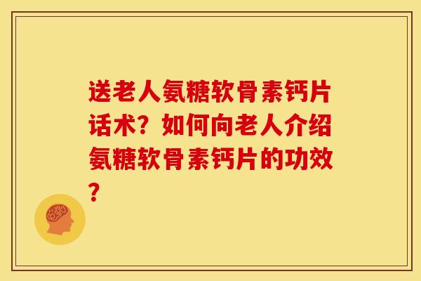 送老人氨糖软骨素钙片话术?如何向老人介绍氨糖软骨素钙片的功效?-第1张图片-关节骑士 送老人氨糖软骨素钙片话术?如何向老人介绍氨糖软骨素钙片的功效?-第1张图片-关节骑士