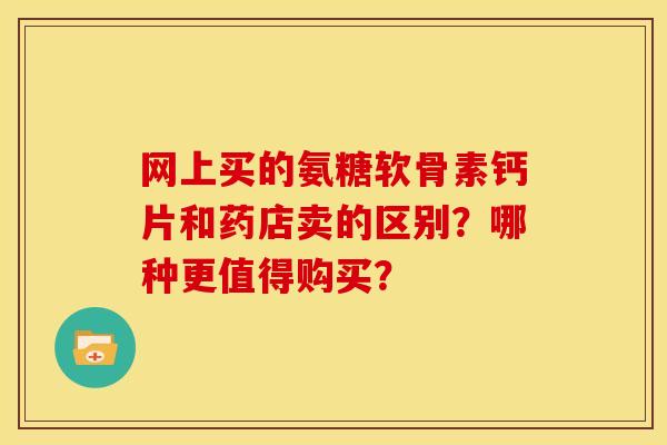 网上买的氨糖软骨素钙片和药店卖的区别?哪种更值得购买?-第1张图片-关节骑士 网上买的氨糖软骨素钙片和药店卖的区别?哪种更值得购买?-第1张图片-关节骑士