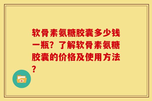 软骨素氨糖胶囊多少钱一瓶？了解软骨素氨糖胶囊的价格及使用方法？