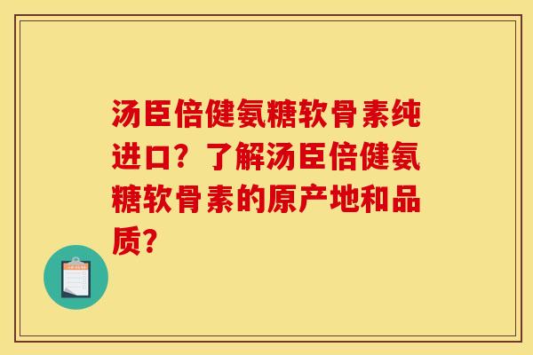 汤臣倍健氨糖软骨素纯进口？了解汤臣倍健氨糖软骨素的原产地和品质？