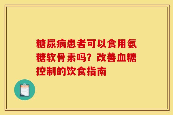 糖尿病患者可以食用氨糖软骨素吗?改善血糖控制的饮食指南-第1张图片-关节骑士 糖尿病患者可以食用氨糖软骨素吗?改善血糖控制的饮食指南-第1张图片-关节骑士