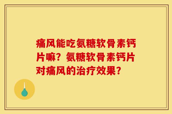 痛风能吃氨糖软骨素钙片嘛？氨糖软骨素钙片对痛风的治疗效果？