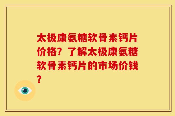 太极康氨糖软骨素钙片价格？了解太极康氨糖软骨素钙片的市场价钱？