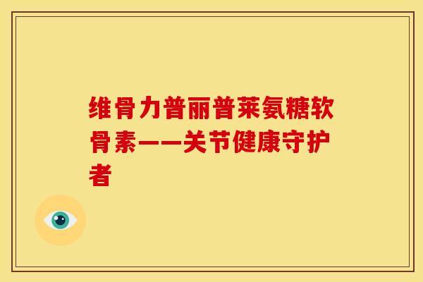 维骨力普丽普莱氨糖软骨素——关节健康守护者