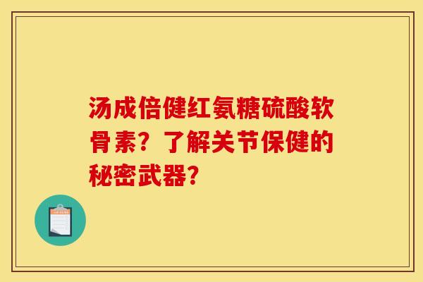 汤成倍健红氨糖硫酸软骨素？了解关节保健的秘密武器？