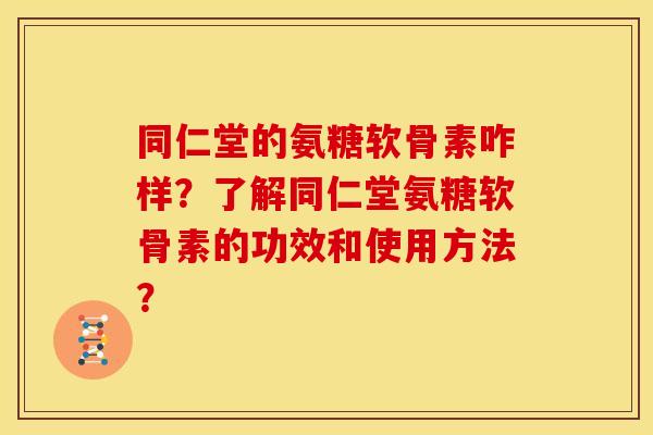 同仁堂的氨糖软骨素咋样？了解同仁堂氨糖软骨素的功效和使用方法？-第1张图片-关节骑士
