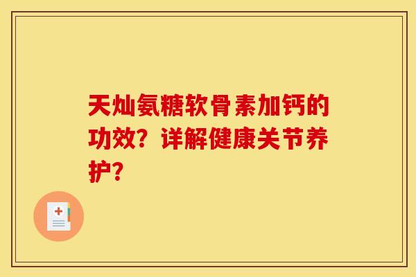 天灿氨糖软骨素加钙的功效?详解健康关节养护?-第1张图片-关节骑士 天灿氨糖软骨素加钙的功效?详解健康关节养护?-第1张图片-关节骑士