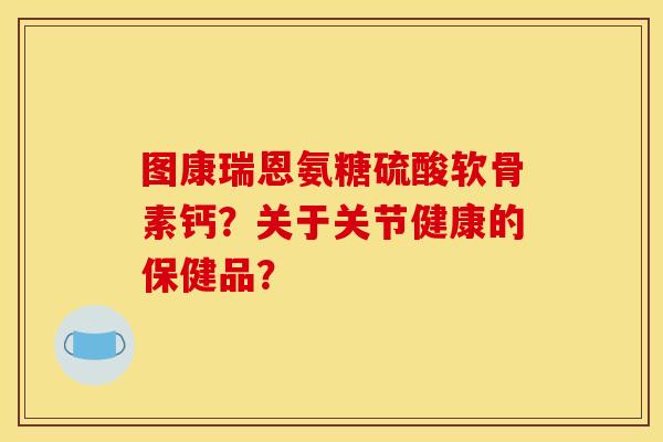 图康瑞恩氨糖硫酸软骨素钙？关于关节健康的保健品？