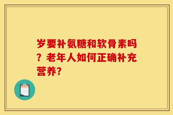 岁要补氨糖和软骨素吗？老年人如何正确补充营养？