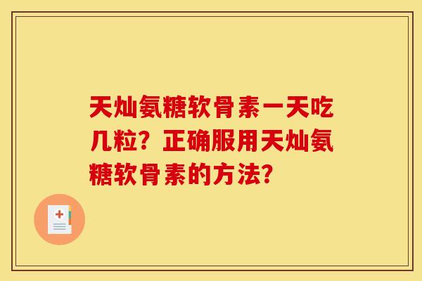 天灿氨糖软骨素一天吃几粒？正确服用天灿氨糖软骨素的方法？