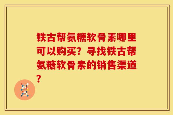 铁古帮氨糖软骨素哪里可以购买？寻找铁古帮氨糖软骨素的销售渠道？-第1张图片-关节骑士