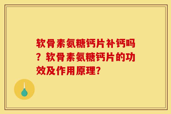 软骨素氨糖钙片补钙吗？软骨素氨糖钙片的功效及作用原理？