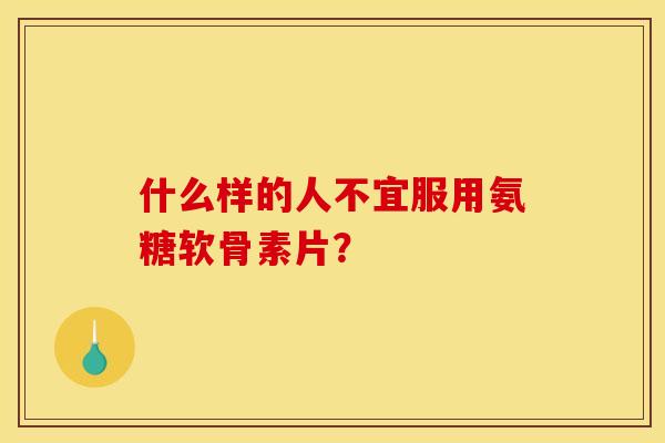 什么样的人不宜服用氨糖软骨素片？
