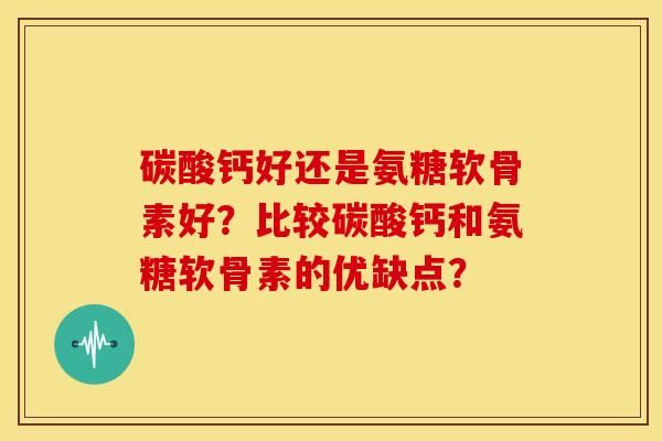 碳酸钙好还是氨糖软骨素好？比较碳酸钙和氨糖软骨素的优缺点？