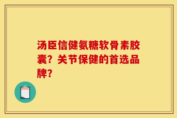 汤臣信健氨糖软骨素胶囊？关节保健的首选品牌？-第1张图片-关节骑士