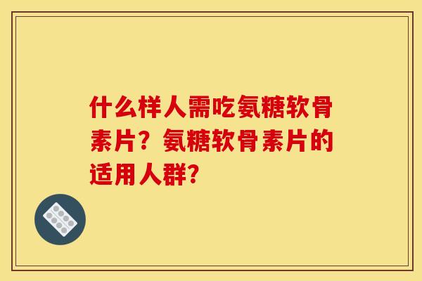 什么样人需吃氨糖软骨素片?氨糖软骨素片的适用人群?-第1张图片-关节骑士 什么样人需吃氨糖软骨素片?氨糖软骨素片的适用人群?-第1张图片-关节骑士