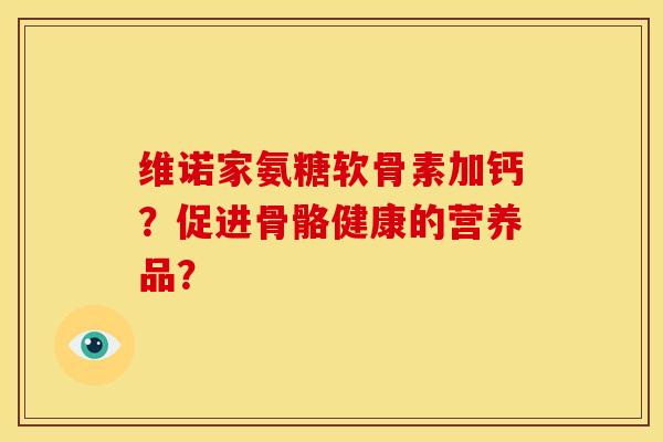 维诺家氨糖软骨素加钙？促进骨骼健康的营养品？