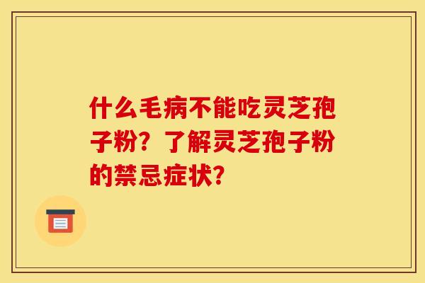 什么毛病不能吃灵芝孢子粉？了解灵芝孢子粉的禁忌症状？
