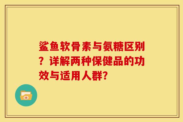 鲨鱼软骨素与氨糖区别?详解两种保健品的功效与适用人群?-第1张图片-关节骑士 鲨鱼软骨素与氨糖区别?详解两种保健品的功效与适用人群?-第1张图片-关节骑士