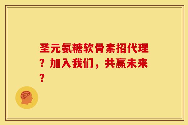 圣元氨糖软骨素招代理？加入我们，共赢未来？