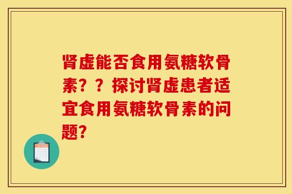 肾虚能否食用氨糖软骨素？？探讨肾虚患者适宜食用氨糖软骨素的问题？