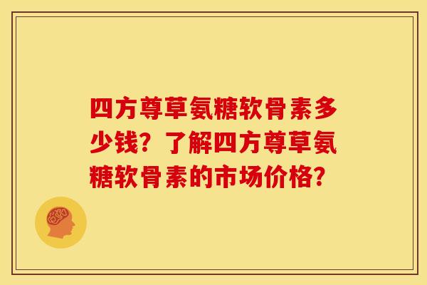 四方尊草氨糖软骨素多少钱？了解四方尊草氨糖软骨素的市场价格？