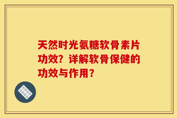 天然时光氨糖软骨素片功效？详解软骨保健的功效与作用？