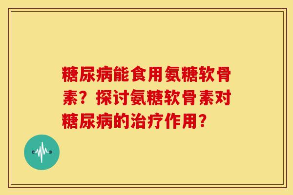 糖尿病能食用氨糖软骨素？探讨氨糖软骨素对糖尿病的治疗作用？