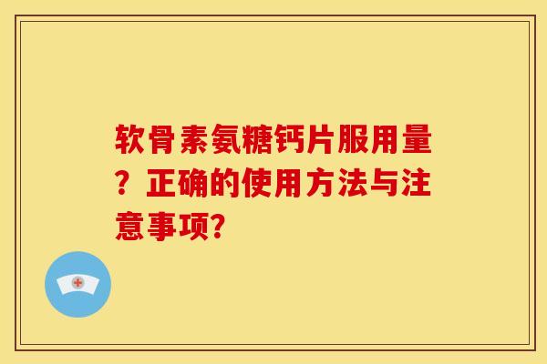 软骨素氨糖钙片服用量？正确的使用方法与注意事项？